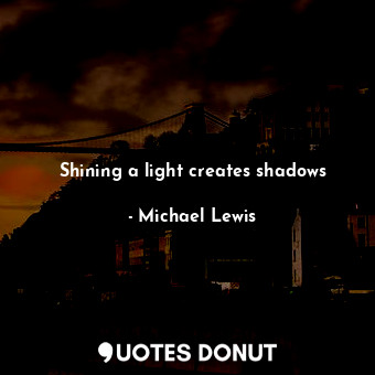  Shining a light creates shadows... - Michael Lewis - Quotes Donut