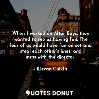  When I worked on Altar Boys, they wanted to see us having fun. The four of us wo... - Kieran Culkin - Quotes Donut