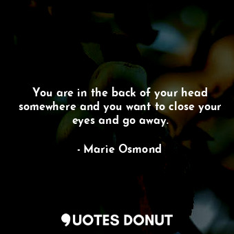  You are in the back of your head somewhere and you want to close your eyes and g... - Marie Osmond - Quotes Donut