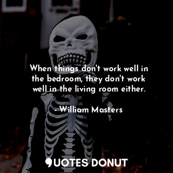  When things don&#39;t work well in the bedroom, they don&#39;t work well in the ... - William Masters - Quotes Donut