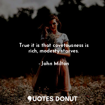  True it is that covetousness is rich, modesty starves.... - John Milton - Quotes Donut