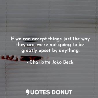  If we can accept things just the way they are, we’re not going to be greatly ups... - Charlotte Joko Beck - Quotes Donut