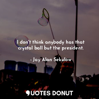 I don&#39;t think anybody has that crystal ball but the president.