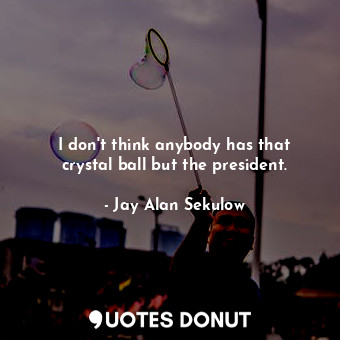  I don&#39;t think anybody has that crystal ball but the president.... - Jay Alan Sekulow - Quotes Donut