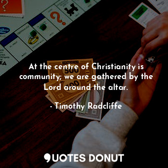  At the centre of Christianity is community; we are gathered by the Lord around t... - Timothy Radcliffe - Quotes Donut