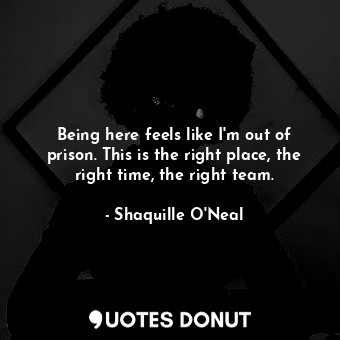  Being here feels like I&#39;m out of prison. This is the right place, the right ... - Shaquille O&#39;Neal - Quotes Donut