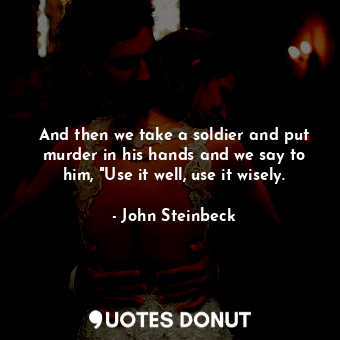  And then we take a soldier and put murder in his hands and we say to him, "Use i... - John Steinbeck - Quotes Donut