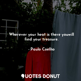 Wherever your heat is there youwill find your treasure.