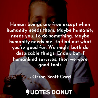  Human beings are free except when humanity needs them. Maybe humanity needs you.... - Orson Scott Card - Quotes Donut