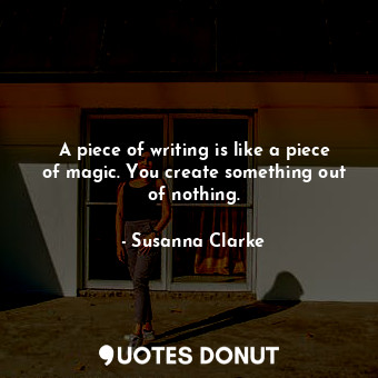  A piece of writing is like a piece of magic. You create something out of nothing... - Susanna Clarke - Quotes Donut