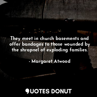 They meet in church basements and offer bandages to those wounded by the shrapnel of exploding families.