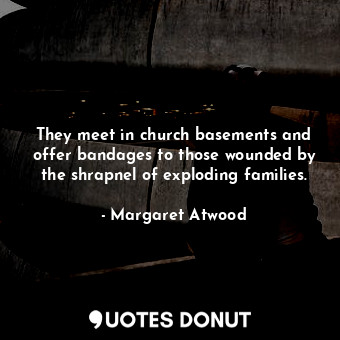  They meet in church basements and offer bandages to those wounded by the shrapne... - Margaret Atwood - Quotes Donut