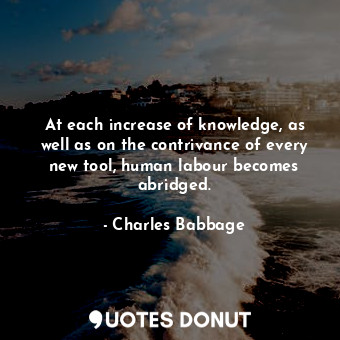  At each increase of knowledge, as well as on the contrivance of every new tool, ... - Charles Babbage - Quotes Donut