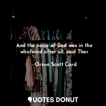 And the voice of God was in the whirlwind after all, said Thor