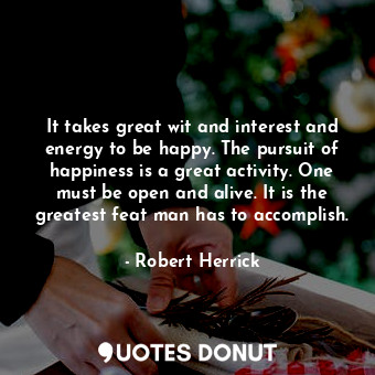 It takes great wit and interest and energy to be happy. The pursuit of happiness is a great activity. One must be open and alive. It is the greatest feat man has to accomplish.
