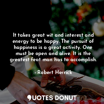  It takes great wit and interest and energy to be happy. The pursuit of happiness... - Robert Herrick - Quotes Donut