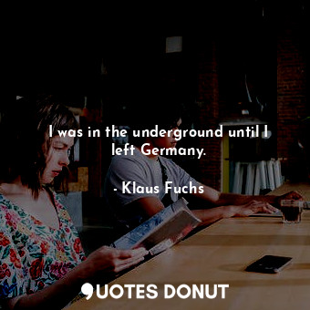  I was in the underground until I left Germany.... - Klaus Fuchs - Quotes Donut