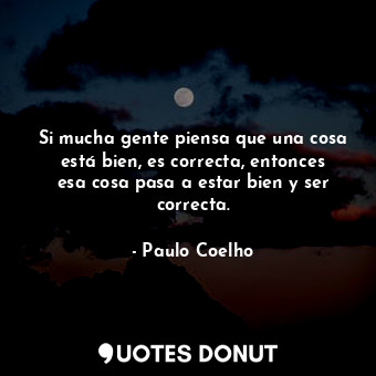  Si mucha gente piensa que una cosa está bien, es correcta, entonces esa cosa pas... - Paulo Coelho - Quotes Donut