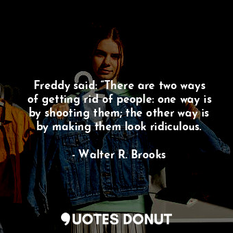  Freddy said: “There are two ways of getting rid of people: one way is by shootin... - Walter R. Brooks - Quotes Donut