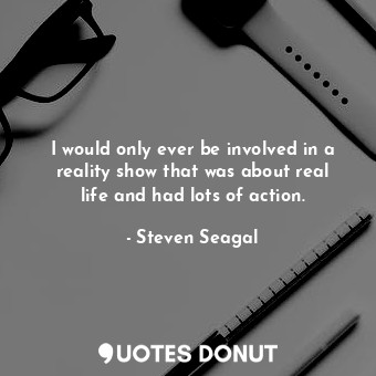  I would only ever be involved in a reality show that was about real life and had... - Steven Seagal - Quotes Donut