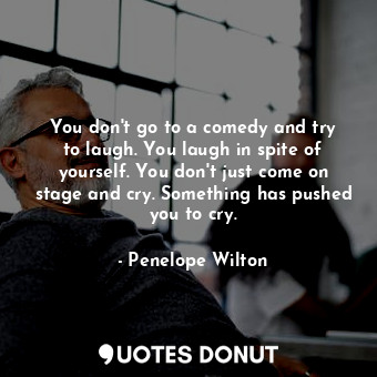  You don&#39;t go to a comedy and try to laugh. You laugh in spite of yourself. Y... - Penelope Wilton - Quotes Donut