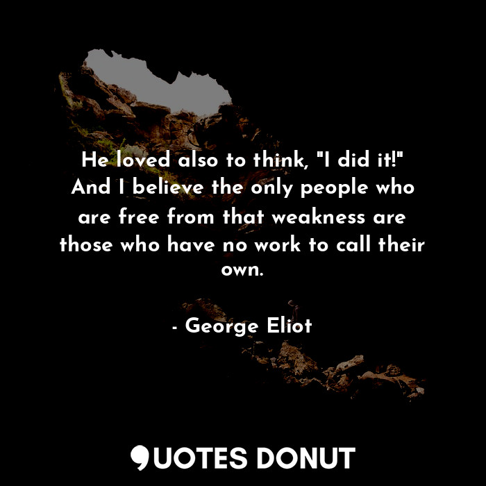  He loved also to think, "I did it!" And I believe the only people who are free f... - George Eliot - Quotes Donut
