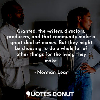 Granted, the writers, directors, producers, and that community make a great deal of money. But they might be choosing to do a whole lot of other things for the living they make.