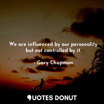 We are influenced by our personality but not controlled by it.