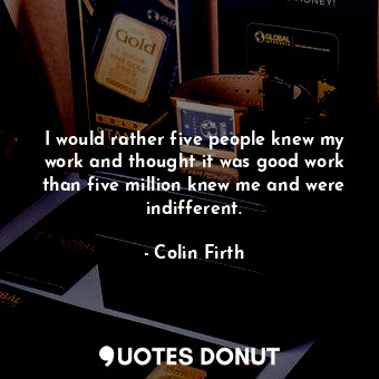  I would rather five people knew my work and thought it was good work than five m... - Colin Firth - Quotes Donut