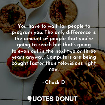  You have to wait for people to program you. The only difference is the amount of... - Chuck D - Quotes Donut