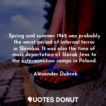 Spring and summer 1942 was probably the worst period of internal terror in Slovakia. It was also the time of mass deportation of Slovak Jews to the extermination camps in Poland.