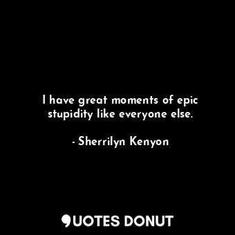  I have great moments of epic stupidity like everyone else.... - Sherrilyn Kenyon - Quotes Donut