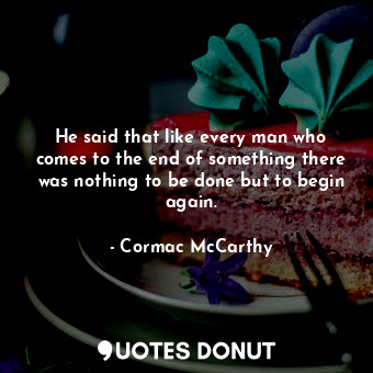  He said that like every man who comes to the end of something there was nothing ... - Cormac McCarthy - Quotes Donut