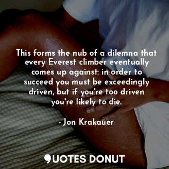  This forms the nub of a dilemna that every Everest climber eventually comes up a... - Jon Krakauer - Quotes Donut