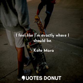  I feel like I&#39;m exactly where I should be.... - Kate Mara - Quotes Donut