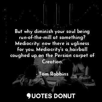  But why diminish your soul being run-of-the-mill at something? Mediocrity: now t... - Tom Robbins - Quotes Donut