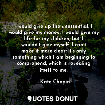  I would give up the unessential; I would give my money, I would give my life for... - Kate Chopin - Quotes Donut