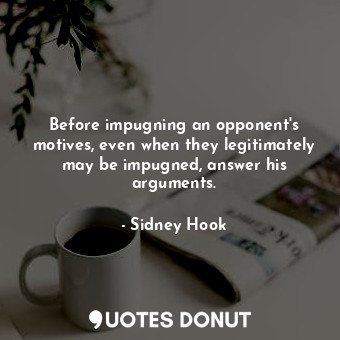  Before impugning an opponent&#39;s motives, even when they legitimately may be i... - Sidney Hook - Quotes Donut