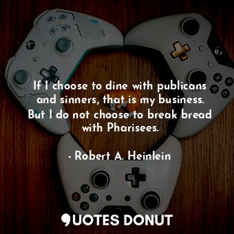 If I choose to dine with publicans and sinners, that is my business. But I do not choose to break bread with Pharisees.