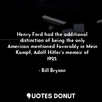 Henry Ford had the additional distinction of being the only American mentioned favorably in Mein Kampf, Adolf Hitler’s memoir of 1925.