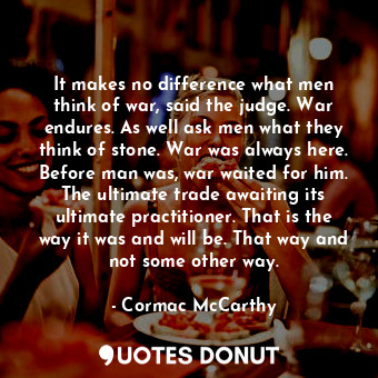  It makes no difference what men think of war, said the judge. War endures. As we... - Cormac McCarthy - Quotes Donut