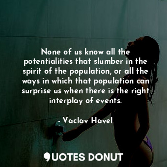 None of us know all the potentialities that slumber in the spirit of the population, or all the ways in which that population can surprise us when there is the right interplay of events.