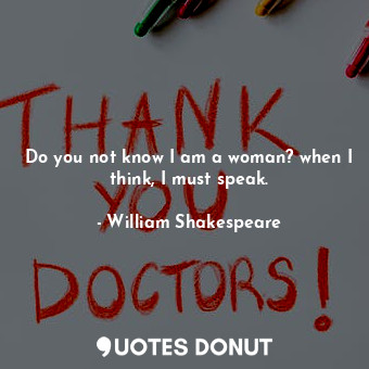  Do you not know I am a woman? when I think, I must speak.... - William Shakespeare - Quotes Donut