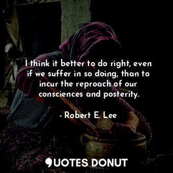  I think it better to do right, even if we suffer in so doing, than to incur the ... - Robert E. Lee - Quotes Donut
