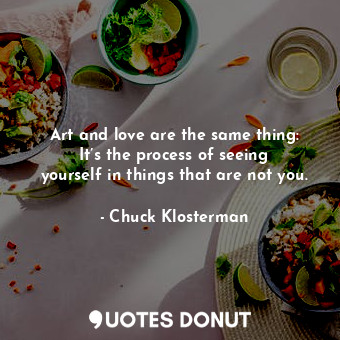 Art and love are the same thing: It’s the process of seeing yourself in things that are not you.