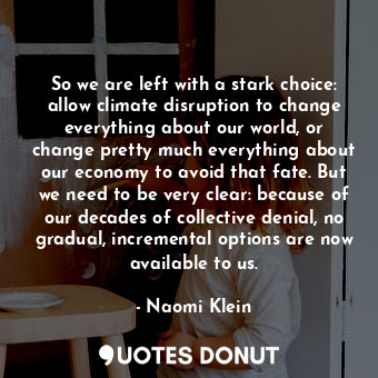  So we are left with a stark choice: allow climate disruption to change everythin... - Naomi Klein - Quotes Donut