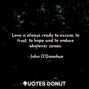Love is always ready to excuse, to trust, to hope and to endure whatever comes.