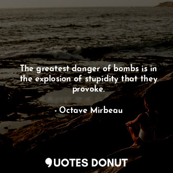 The greatest danger of bombs is in the explosion of stupidity that they provoke.