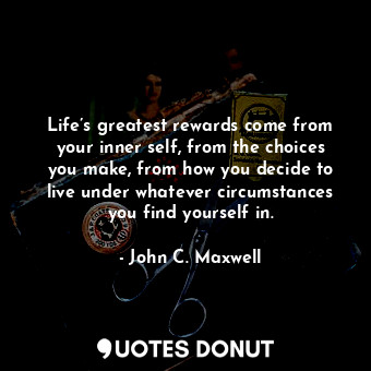  Life’s greatest rewards come from your inner self, from the choices you make, fr... - John C. Maxwell - Quotes Donut
