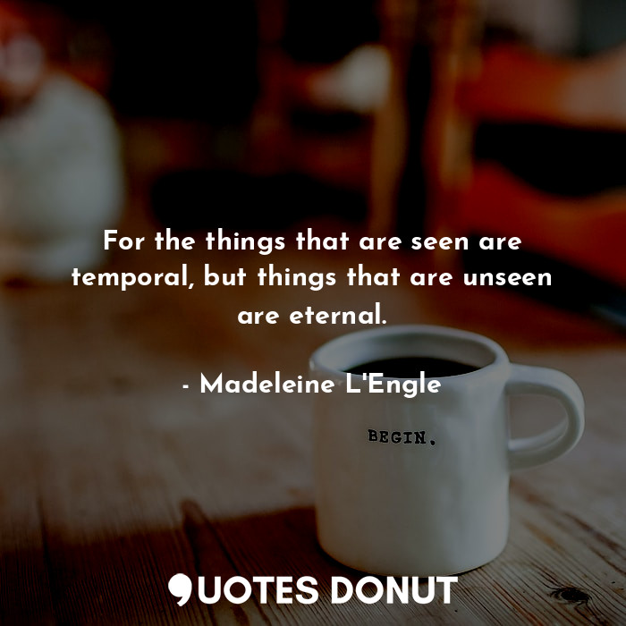 For the things that are seen are temporal, but things that are unseen are eternal.